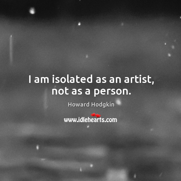 I am isolated as an artist, not as a person. Howard Hodgkin Picture Quote