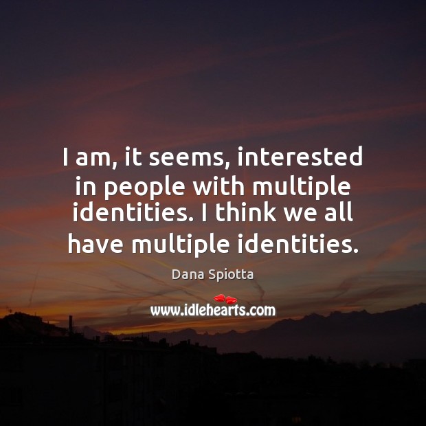 I am, it seems, interested in people with multiple identities. I think 