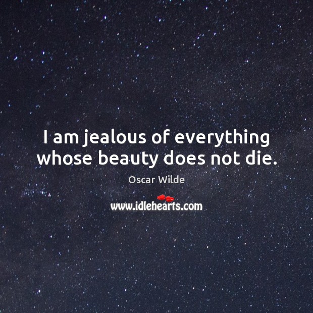 I am jealous of everything whose beauty does not die. Oscar Wilde Picture Quote
