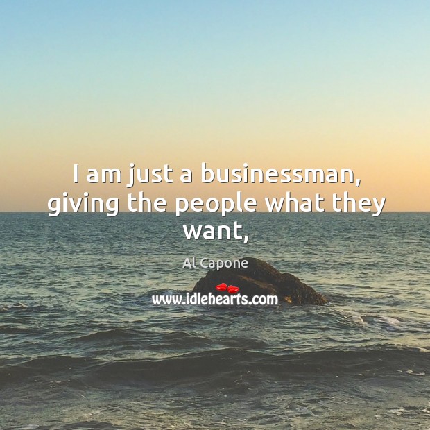 I am just a businessman, giving the people what they want, Al Capone Picture Quote