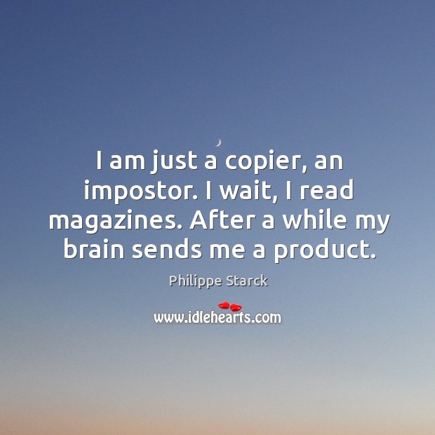 I am just a copier, an impostor. I wait, I read magazines. Philippe Starck Picture Quote