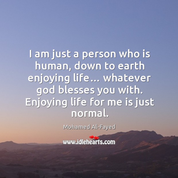 I am just a person who is human, down to earth enjoying life… whatever God blesses you with. Mohamed Al-Fayed Picture Quote