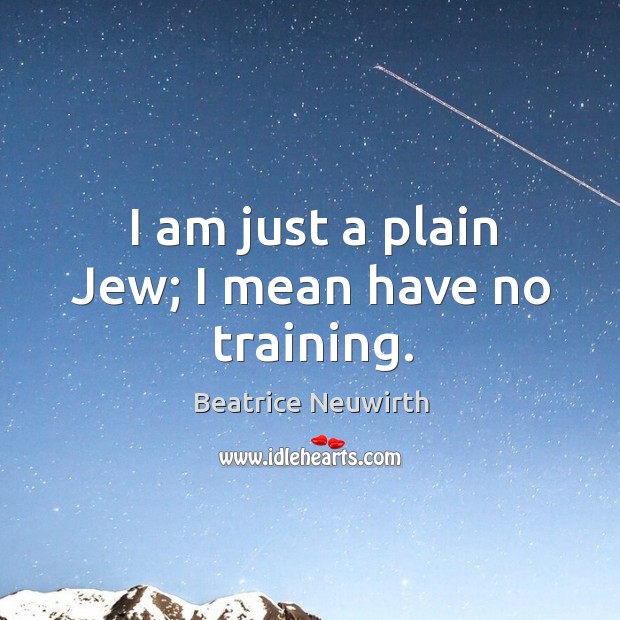 I am just a plain jew; I mean have no training. Beatrice Neuwirth Picture Quote