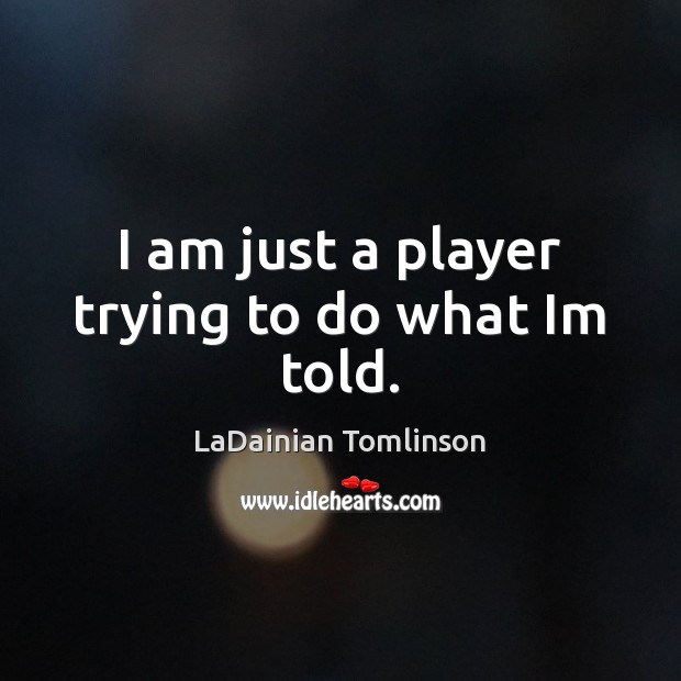 I am just a player trying to do what Im told. LaDainian Tomlinson Picture Quote