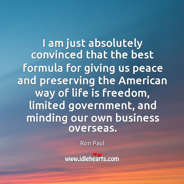 I am just absolutely convinced that the best formula for giving us peace and preserving the american way of life is freedom Ron Paul Picture Quote