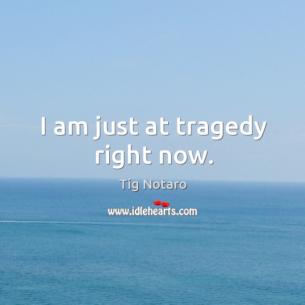 I am just at tragedy right now. Tig Notaro Picture Quote