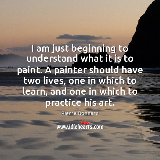 I am just beginning to understand what it is to paint. A Pierre Bonnard Picture Quote