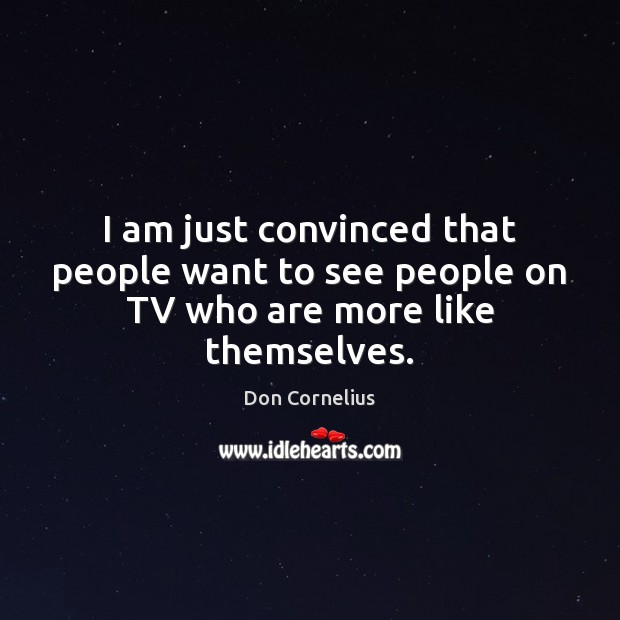 I am just convinced that people want to see people on TV who are more like themselves. Don Cornelius Picture Quote