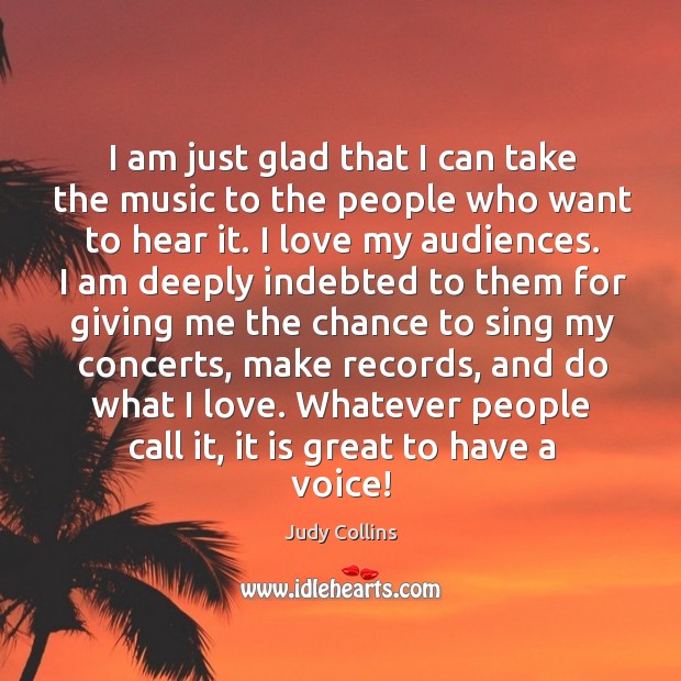I am just glad that I can take the music to the people who want to hear it. I love my audiences. Judy Collins Picture Quote