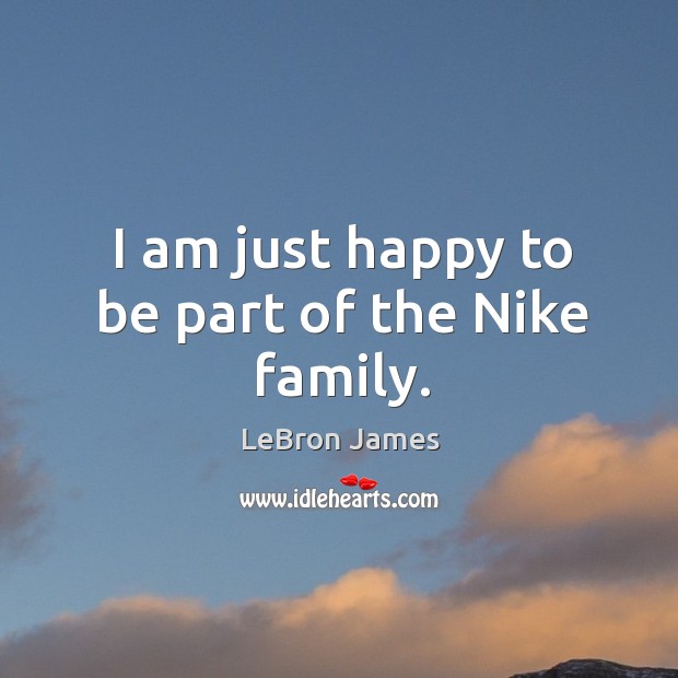 I am just happy to be part of the nike family. LeBron James Picture Quote