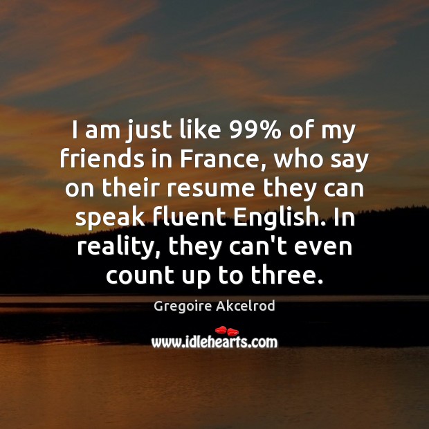 I am just like 99% of my friends in France, who say on Gregoire Akcelrod Picture Quote