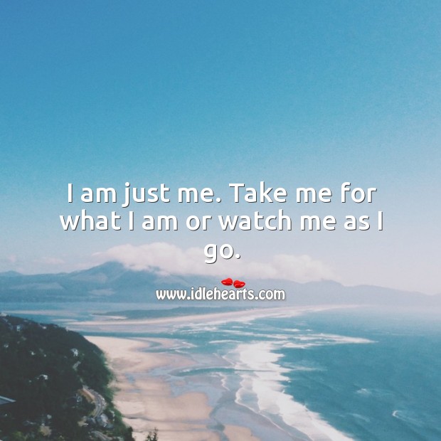 I am just me. Take me for what I am or watch me as I go. Life Quotes Image