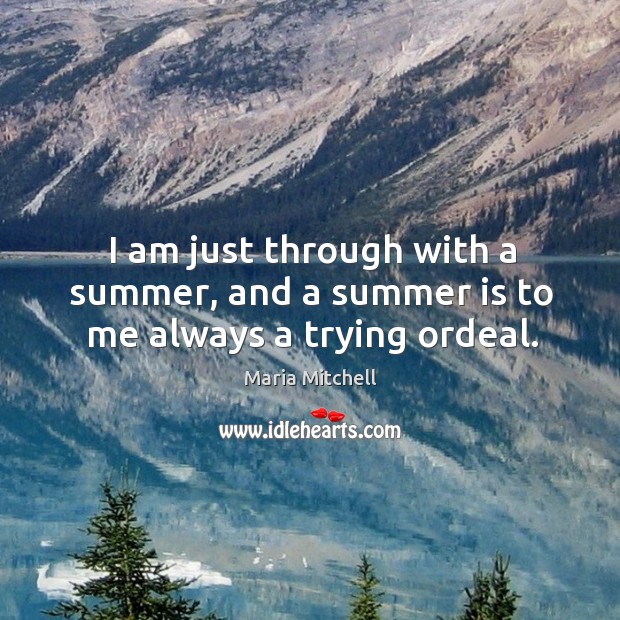 I am just through with a summer, and a summer is to me always a trying ordeal. Maria Mitchell Picture Quote