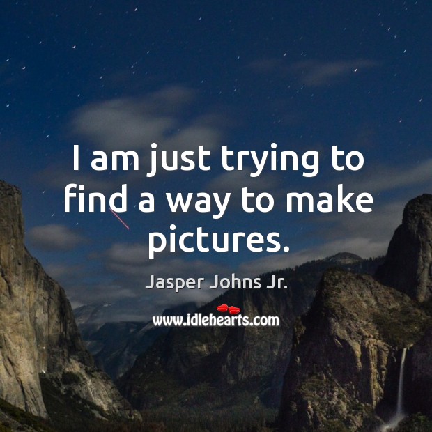 I am just trying to find a way to make pictures. Jasper Johns Jr. Picture Quote