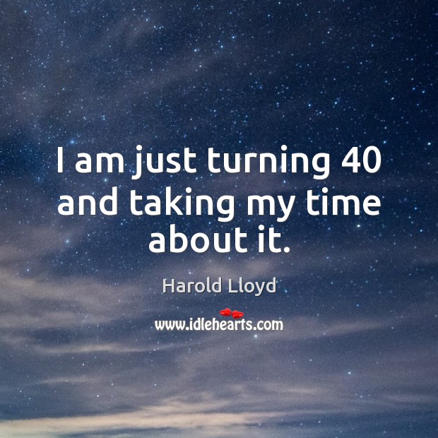 I am just turning 40 and taking my time about it. Harold Lloyd Picture Quote