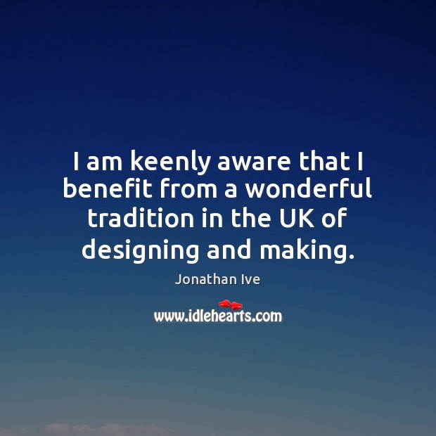 I am keenly aware that I benefit from a wonderful tradition in Jonathan Ive Picture Quote