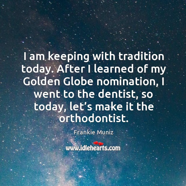 I am keeping with tradition today. After I learned of my golden globe nomination, I went to the dentist, so today, let’s make it the orthodontist. Frankie Muniz Picture Quote