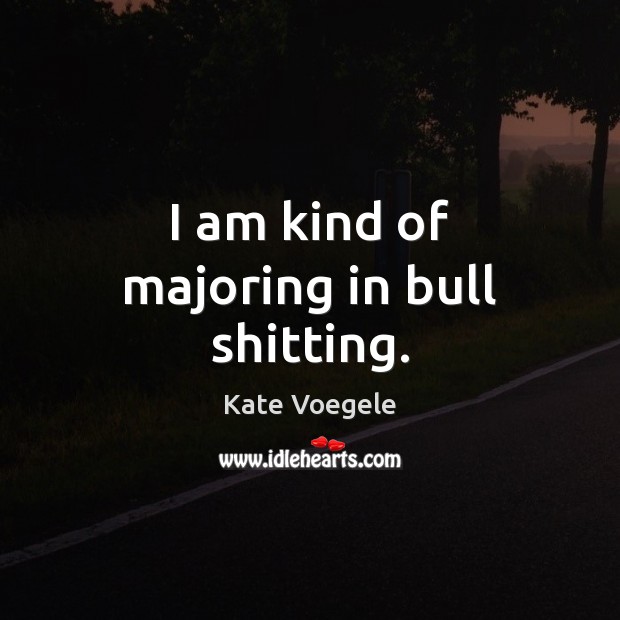 I am kind of majoring in bull shitting. Kate Voegele Picture Quote