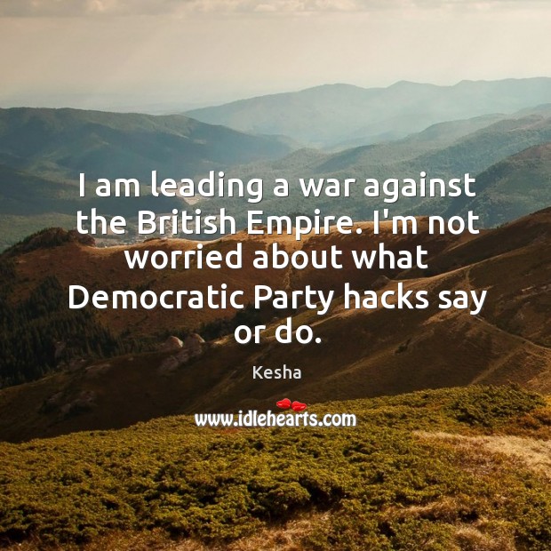 I am leading a war against the British Empire. I’m not worried Kesha Picture Quote