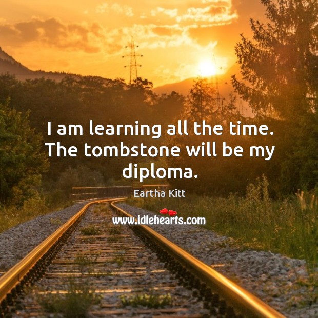 I am learning all the time. The tombstone will be my diploma. Eartha Kitt Picture Quote