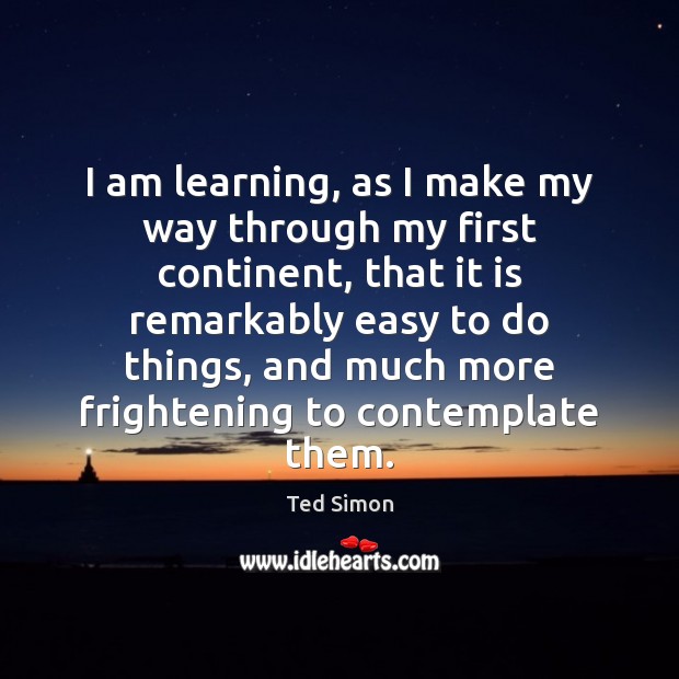 I am learning, as I make my way through my first continent, Ted Simon Picture Quote