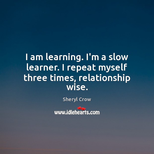 I am learning. I’m a slow learner. I repeat myself three times, relationship wise. Image
