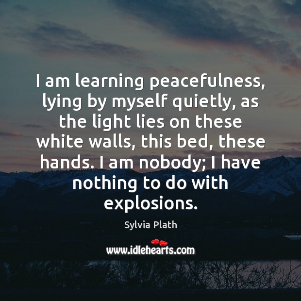 I am learning peacefulness, lying by myself quietly, as the light lies Sylvia Plath Picture Quote