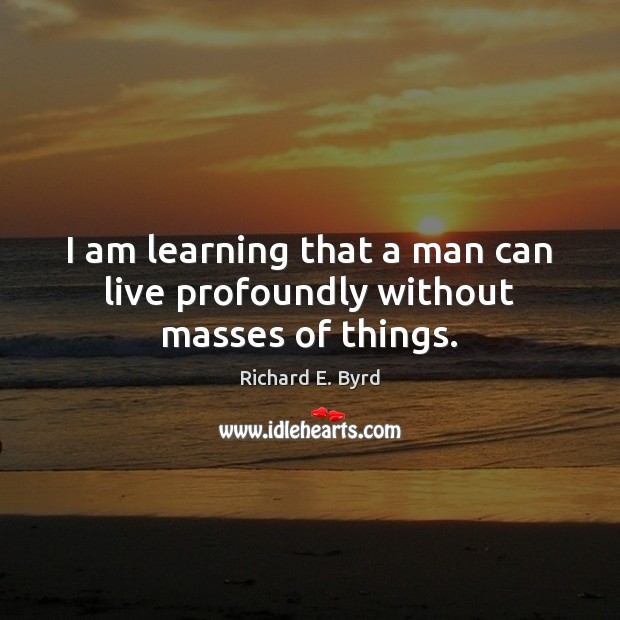 I am learning that a man can live profoundly without masses of things. Image