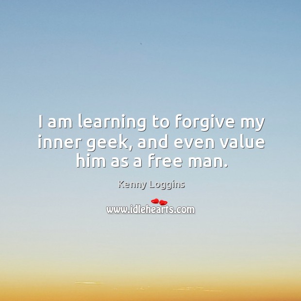 I am learning to forgive my inner geek, and even value him as a free man. Kenny Loggins Picture Quote
