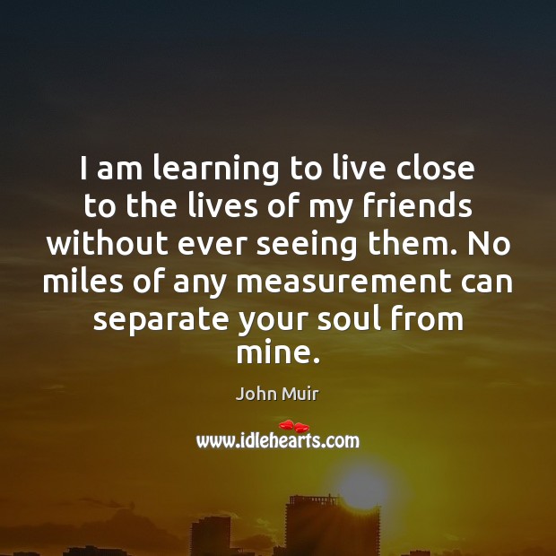 I am learning to live close to the lives of my friends John Muir Picture Quote