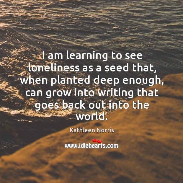 I am learning to see loneliness as a seed that, when planted Kathleen Norris Picture Quote