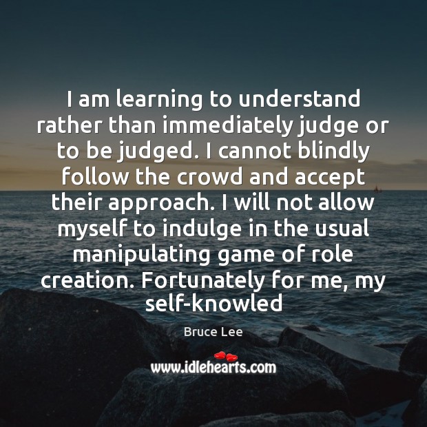 I am learning to understand rather than immediately judge or to be Bruce Lee Picture Quote