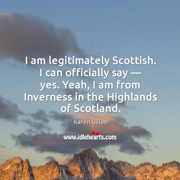 I am legitimately Scottish. I can officially say — yes. Yeah, I am Karen Gillan Picture Quote