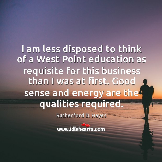 I am less disposed to think of a west point education as requisite for this business than I was at first. Rutherford B. Hayes Picture Quote