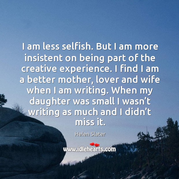 I am less selfish. But I am more insistent on being part of the creative experience. 