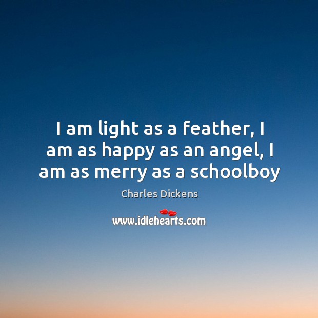 I am light as a feather, I am as happy as an angel, I am as merry as a schoolboy Charles Dickens Picture Quote