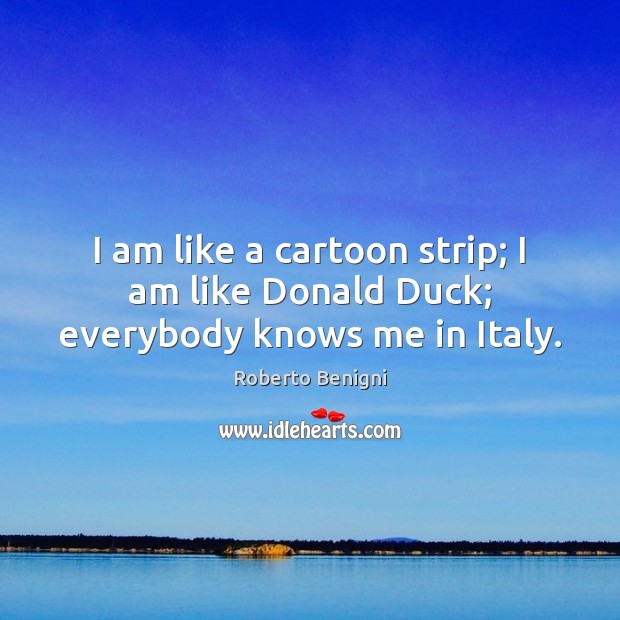 I am like a cartoon strip; I am like Donald Duck; everybody knows me in Italy. Roberto Benigni Picture Quote
