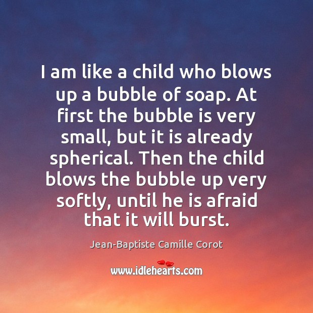 I am like a child who blows up a bubble of soap. Jean-Baptiste Camille Corot Picture Quote