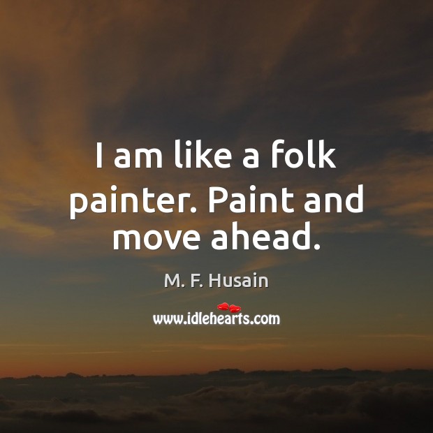I am like a folk painter. Paint and move ahead. M. F. Husain Picture Quote