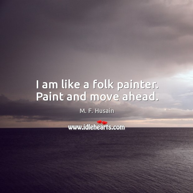 I am like a folk painter. Paint and move ahead. M. F. Husain Picture Quote