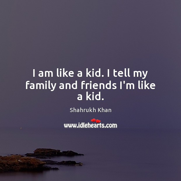 I am like a kid. I tell my family and friends I’m like a kid. Shahrukh Khan Picture Quote