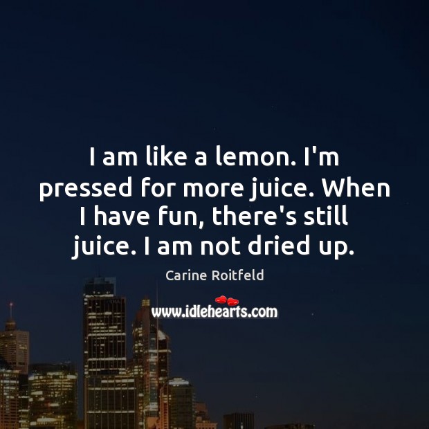 I am like a lemon. I’m pressed for more juice. When I Carine Roitfeld Picture Quote