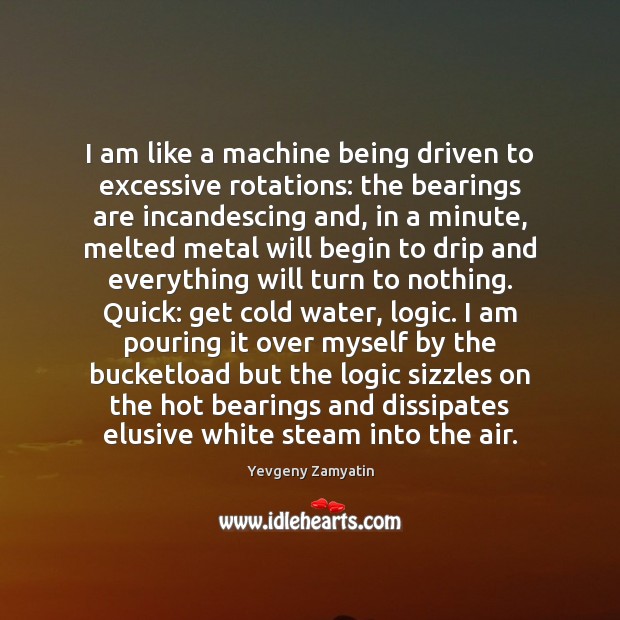 I am like a machine being driven to excessive rotations: the bearings Logic Quotes Image