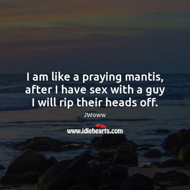 I am like a praying mantis, after I have sex with a guy I will rip their heads off. JWoww Picture Quote