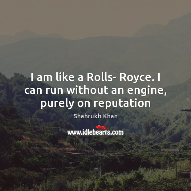 I am like a Rolls- Royce. I can run without an engine, purely on reputation Image