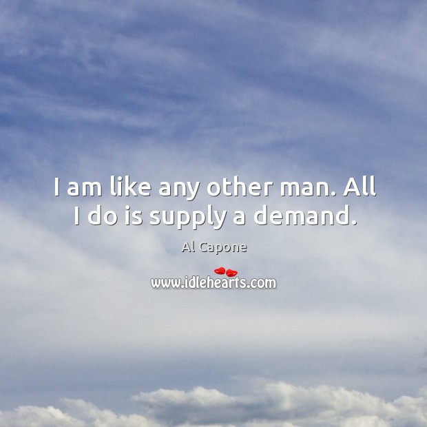 I am like any other man. All I do is supply a demand. Al Capone Picture Quote