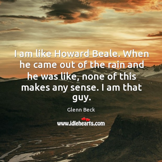 I am like howard beale. When he came out of the rain and he was like, none of this makes any sense. I am that guy. Glenn Beck Picture Quote