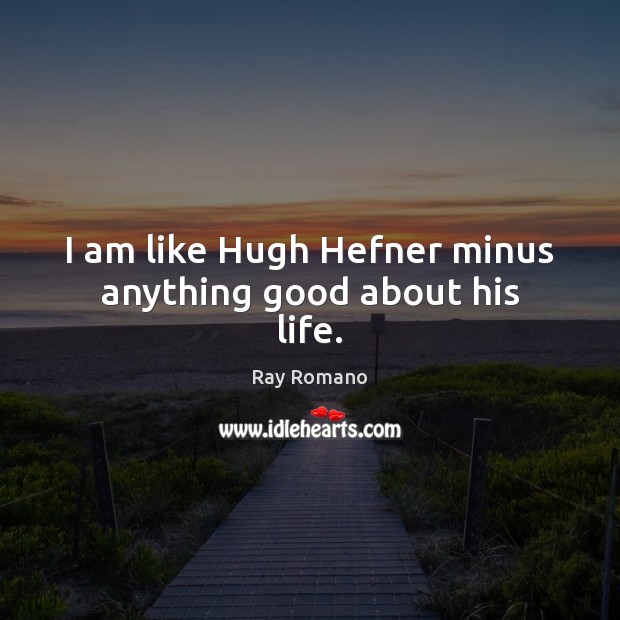 I am like Hugh Hefner minus anything good about his life. Image