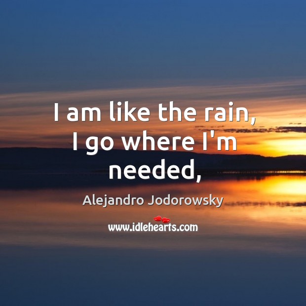 I am like the rain, I go where I’m needed, Alejandro Jodorowsky Picture Quote