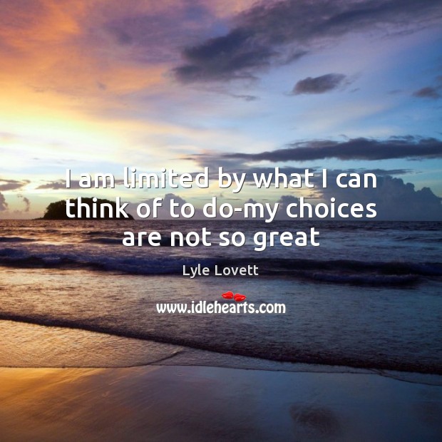 I am limited by what I can think of to do-my choices are not so great Lyle Lovett Picture Quote